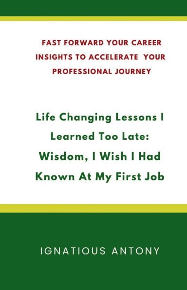 Life-Changing Lessons I Learned Too Late: Wisdom, Wish had Known At My First Job: Fast Forward Your Career: Insights to Accelerate Professional Journey