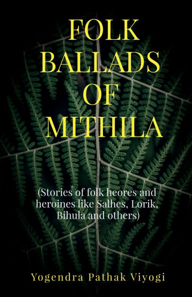 folk Ballads of Mithila: (Stories heroes and heroines like Salhes, Lorik, Bihula others)