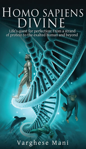 Homo sapiens divine: Life's quest for perfection: From a strand of protein to the exalted human and beyond