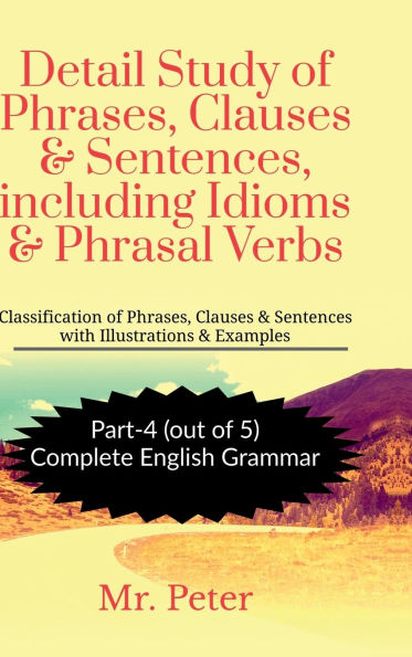 Detail Study of Phrases, Clauses & Sentences, including Idioms & Phrasal Verbs: Classification of Phrases, Clauses & Sentences with Illustrations & Examples