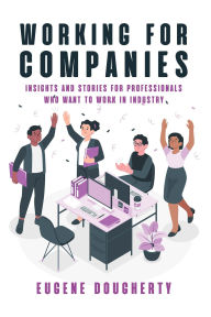 Title: Working for Companies: Insights and Stories for Professionals Who Want to Work in Industry, Author: Eugene Dougherty