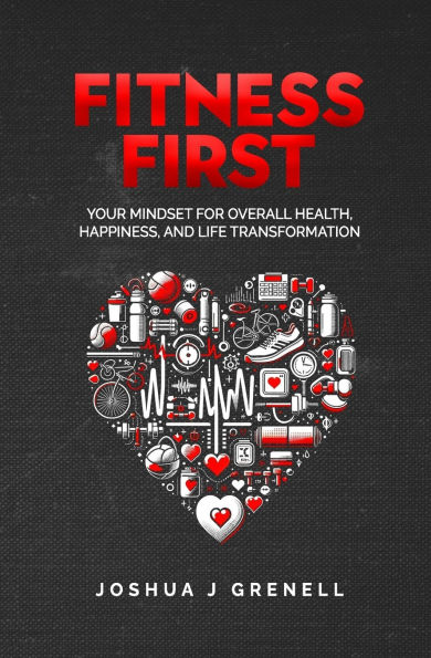 Fitness First: Your Mindset For Overall Health, Happiness, And Life Transformation