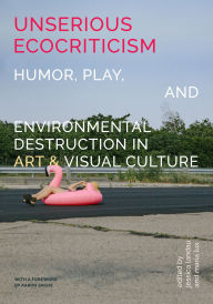 Title: Unserious Ecocriticism: Humor, Play & Environmental Destruction in Art & Visual Culture, Author: Jessica Landau