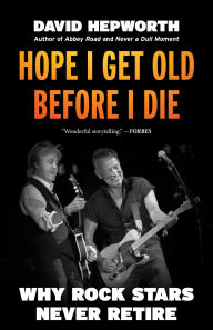 Title: Hope I Get Old Before I Die: Why Rock Stars Never Retire, Author: David Hepworth