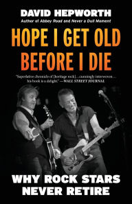 Title: Hope I Get Old Before I Die: Why Rock Stars Never Retire, Author: David Hepworth