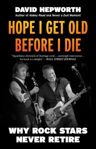 Title: Hope I Get Old Before I Die: Why Rock Stars Never Retire, Author: David Hepworth