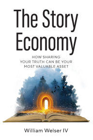 Title: The Story Economy: How Sharing Your Truth Can Be Your Most Valuable Asset, Author: William Welser