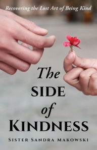 Title: The Side of Kindness: Recovering the Lost Art of Being Kind, Author: Sister Sandra Makowski