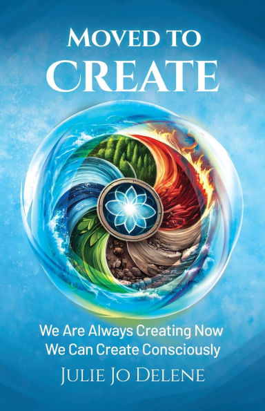 Moved to Create: We Are Always Creating Now Can Create Consciously