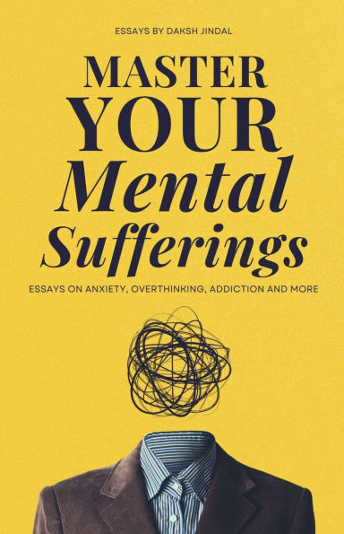 Master Your Mental Sufferings: Essays on Anxiety, Overthinking, Porn And More