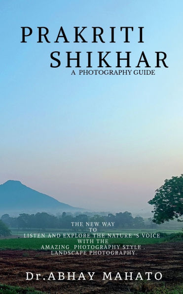 Prakriti Shikhar: A Complete Photography Guide . the New Way to Listen and Explore Nature 's Voice with Amazing Style Landscape Photography.