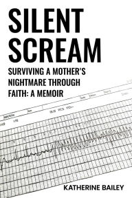 Title: SILENT SCREAM: Surviving a Mother's Nightmare Through Faith, Author: KATHERINE BAILEY