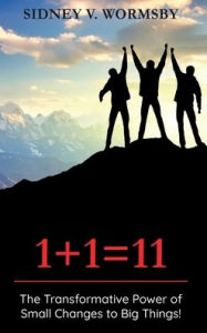 Title: 1+1=11: The Transformative Power of Small Changes to Big Things!, Author: Sidney V. Wormsby