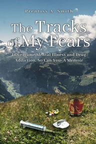 Title: The Tracks of My Fears: I Overcame Mental Illness and Drug Addiction, and So Can You, Author: P.A. Smith