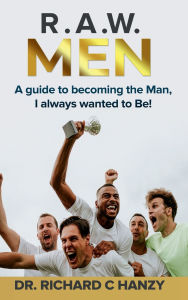 Title: R.A.W. Men: A guide to becoming the Man, I always wanted to Be!, Author: Dr. Richard C. Hanzy