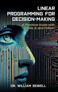 Title: Linear Programming for Decision-Making: A Practical Guide to Julia, R, and Python, Author: Dr. William Sewell