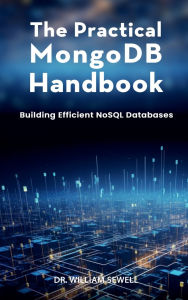 Title: The Practical MongoDB Handbook: Building Efficient NoSQL Databases, Author: Dr. William Sewell