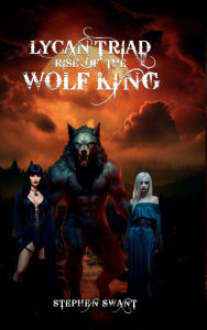 Title: Lycan Triad: Rise of the Wolf King, Author: Stephen Swant