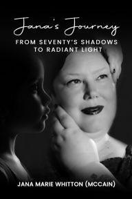 Title: Jana's Journey: From Seventy's Shadows to Radiant Light, Author: Jana Marie Whitton