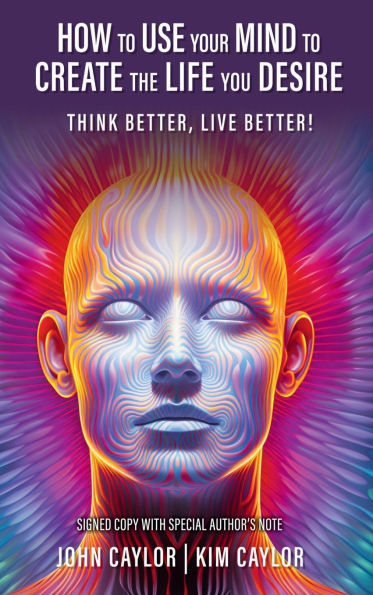 How to Use Your Mind to Create the Life You Desire: Think Better, Live Better!