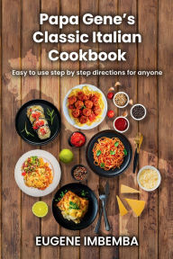 Title: Papa Gene's Classic Italian Cookbook: Easy-to-use step-by-step directions for anyone, Author: Eugene Imbemba