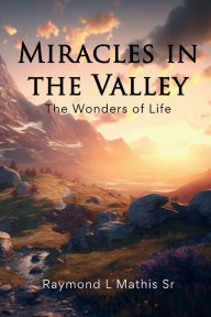 Title: Miracles in the Valley: The Wonders of Life, Author: Raymond L Mathis Sr