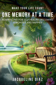 Title: MAKE YOUR LIFE COUNT ONE MEMORY AT A TIME: REMINISCING FOR SELF HEALING BECOMING STRONGER AND HAPPIER, Author: JACQUELINE DIAZ