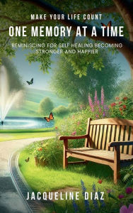 Title: MAKE YOUR LIFE COUNT ONE MEMORY AT A TIME: REMINISCING FOR SELF HEALING BECOMING STRONGER AND HAPPIER, Author: JACQUELINE DIAZ