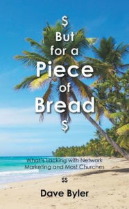 Title: $ But for a Piece of Bread $: What's Lacking with Network Marketing and Most Churches, Author: Dave Byler