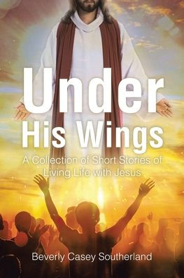 Under His Wings: A Collection of Short Stories Living Life with Jesus