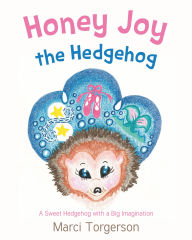 Title: Honey Joy the Hedgehog: A Sweet Hedgehog with a Big Imagination, Author: Marci Torgerson
