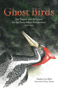 Title: Ghost Birds: Jim Tanner and the Quest for the Ivory-billed Woodpecker, 1935-1941, Author: Stephen Lyn Bales