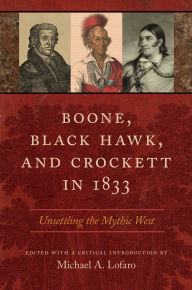 Title: Boone, Black Hawk, and Crockett in 1833: Unsettling the Mythic West, Author: Michael A. Lofaro
