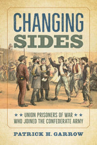 Title: Changing Sides: Union Prisoners of War Who Joined the Confederate Army, Author: Patrick H. Garrow