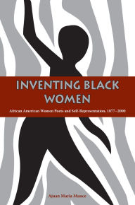 Title: Inventing Black Women: African American Women Poets and Self-Representation, 1877-2000, Author: Ajuan Maria Mance