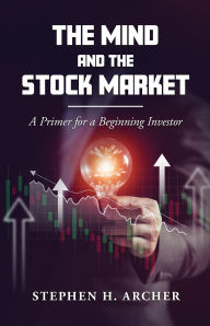 Title: The Mind and the Stock Market: A Primer for a Beginning Investor, Author: Stephen H. Archer