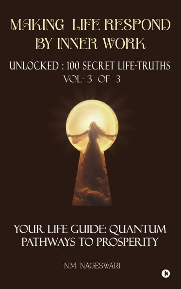 Making Life Respond By Inner Work (Vol.3 of 3): Unlocked: 100 Secret Life-Truths