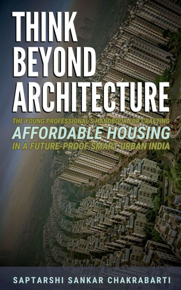 Think Beyond Architecture: The Young Professional's Handbook for Crafting Affordable Housing in a Future-Proof Smart Urban India: The Think Beyond Architecture Series