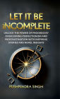 Let It Be Incomplete: Unlock the Power of Progress by Overcoming Perfectionism and Procrastination with Inspiring Stories and Novel Insights