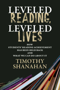 Title: Leveled Reading, Leveled Lives: How Students' Reading Achievement Has Been Held Back and What We Can Do About It, Author: Timothy Shanahan