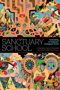 Title: Sanctuary School: Innovating to Empower Immigrant Youth, Author: Chandler Patton Miranda