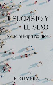 Title: Jesucristo y el sexo: Lo que el Papa no dice, Author: E. Olvera