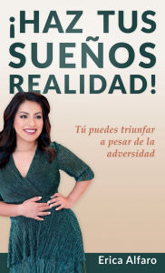 Title: ¡Haz tus sueños realidad!: Tú puedes triunfar a pesar de la adversidad, Author: Erica Alfaro