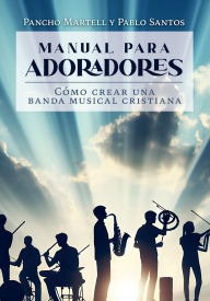 Title: MANUAL PARA ADORADORES: Cómo crear una banda musical cristiana, Author: Pancho Martell