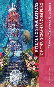 Title: Ritual Configurations of the Ocha-Ifá Complex, Author: Barbara Balbuena Gutierrez