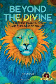Title: Beyond the Divine: Abstract Reality, Time and the Logic of Change, Author: IE Gonzïlez