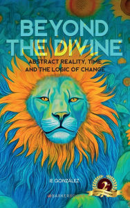 Title: Beyond the Divine: Abstract Reality, Time and the Logic of Change, Author: IE Gonzïlez