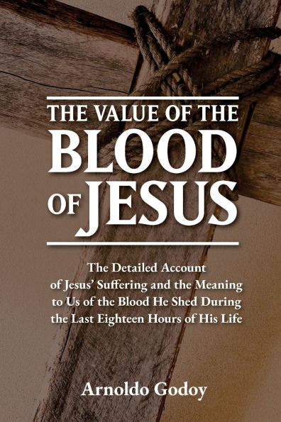 the Value of Blood Jesus: Detailed Account Jesus' Suffering and Meaning to Us He Shed During Last Eighteen Hours Hi