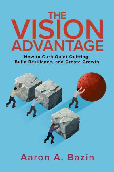 The Vision Advantage: How to Curb Quiet Quitting, Build Resilience, and Create Growth: