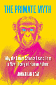Title: The Primate Myth: Why the Latest Science Leads Us to a New Theory of Human Nature, Author: Jonathan Leaf